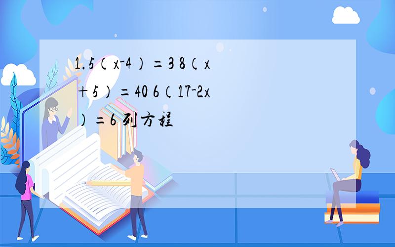 1.5（x-4）=3 8（x+5）=40 6（17-2x）=6 列方程
