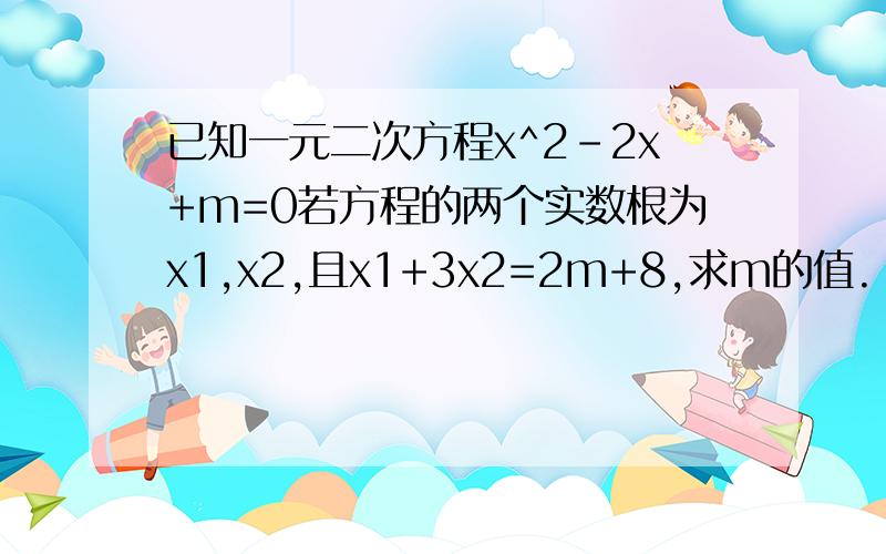 已知一元二次方程x^2-2x+m=0若方程的两个实数根为x1,x2,且x1+3x2=2m+8,求m的值.