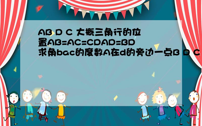 AB D C 大概三角行的位置AB=AC=CDAD=BD求角bac的度数A在d的旁边一点B D C