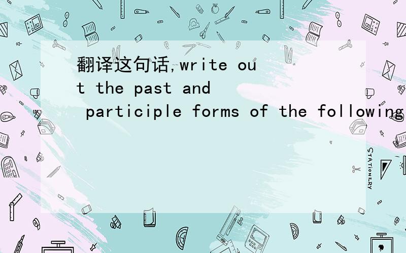 翻译这句话,write out the past and participle forms of the following verbs