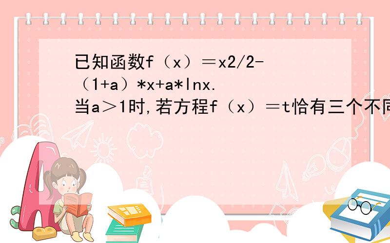 已知函数f（x）＝x2/2-（1+a）*x+a*lnx.当a＞1时,若方程f（x）＝t恰有三个不同的根,试求t的取值范围