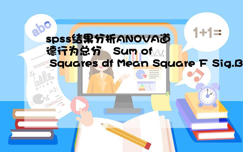 spss结果分析ANOVA道德行为总分   Sum of Squares df Mean Square F Sig.Between Groups 3.000 1 3.000 11.250 .007Within Groups 2.667 10 .267   Total 5.667 11    Test of Homogeneity of Variances道德行为总分 Levene Statistic df1 df2 Sig..000
