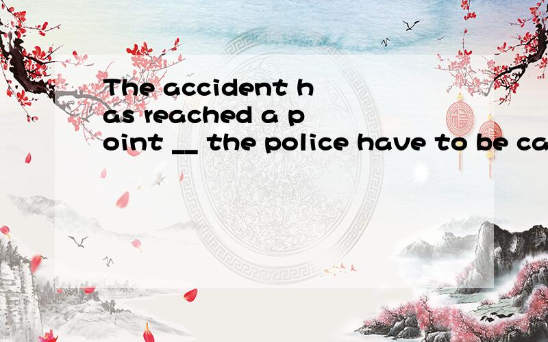 The accident has reached a point __ the police have to be called inThe accident has reached a point __the police have to be called inA.when B.that C.which D.where说详细点、、