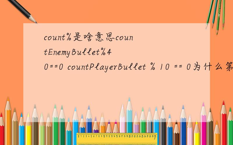 count%是啥意思countEnemyBullet%40==0 countPlayerBullet % 10 == 0为什么第一个就是2秒发射一个子弹 而第二个就是每0.5秒发射一个子弹呢?好几天了 一直也不明白····