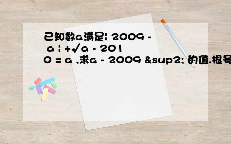 已知数a满足| 2009 - a | +√a - 2010 = a ,求a - 2009 ² 的值.根号a - 2010 在一块= =