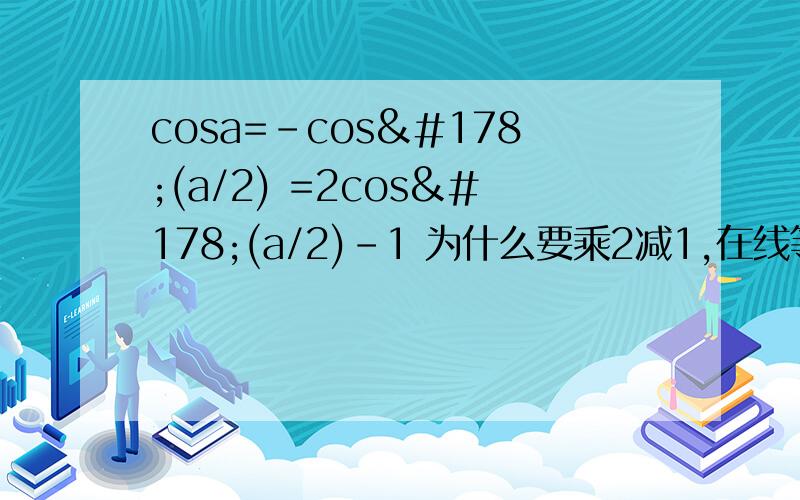 cosa=-cos²(a/2) =2cos²(a/2)-1 为什么要乘2减1,在线等!