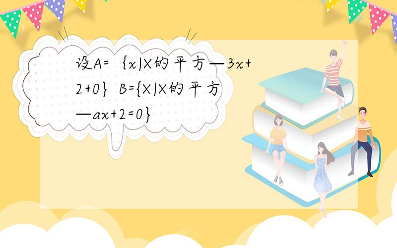 设A=｛x|X的平方—3x+2+0} B={X|X的平方—ax+2=0}