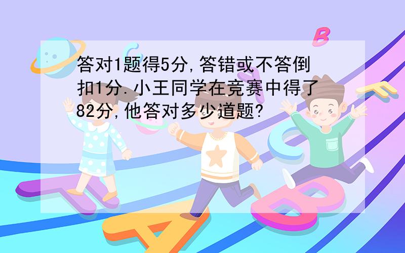答对1题得5分,答错或不答倒扣1分.小王同学在竞赛中得了82分,他答对多少道题?