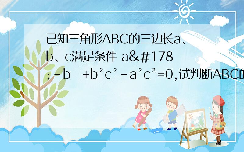 已知三角形ABC的三边长a、b、c满足条件 a²-b⁴+b²c²-a²c²=0,试判断ABC的形状