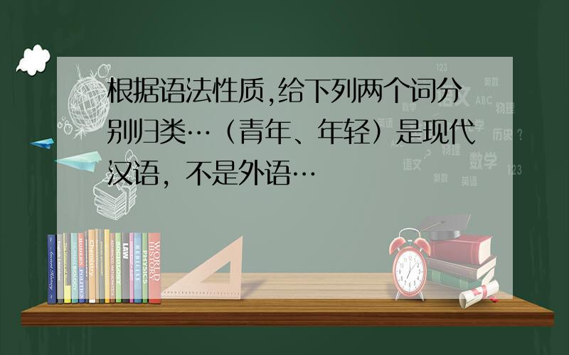 根据语法性质,给下列两个词分别归类…（青年、年轻）是现代汉语，不是外语…