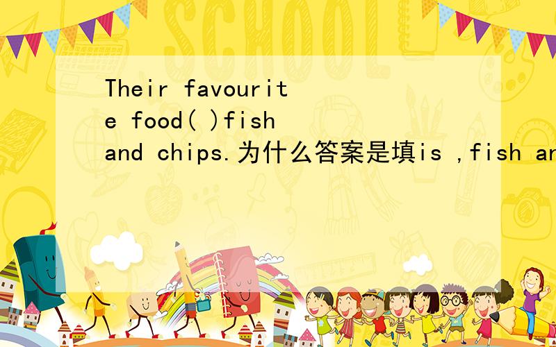 Their favourite food( )fish and chips.为什么答案是填is ,fish and chips不是复数吗?此类题目的谓语动词到底应怎么决定?