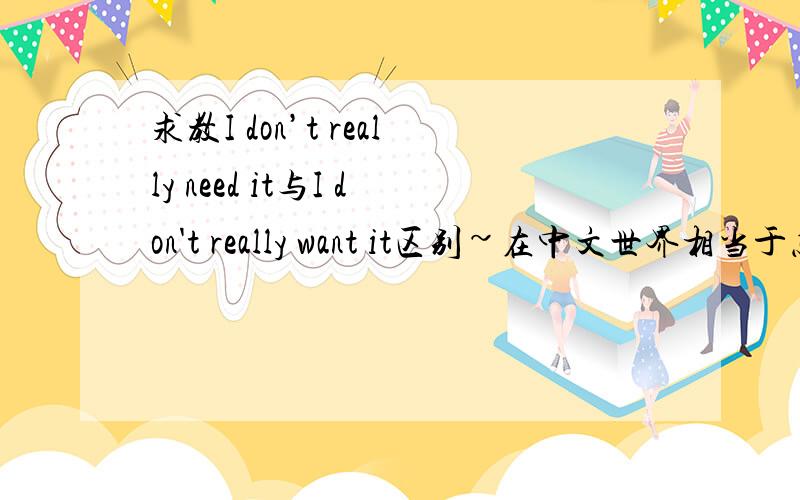 求教I don’t really need it与I don't really want it区别~在中文世界相当于怎样的语气,语境