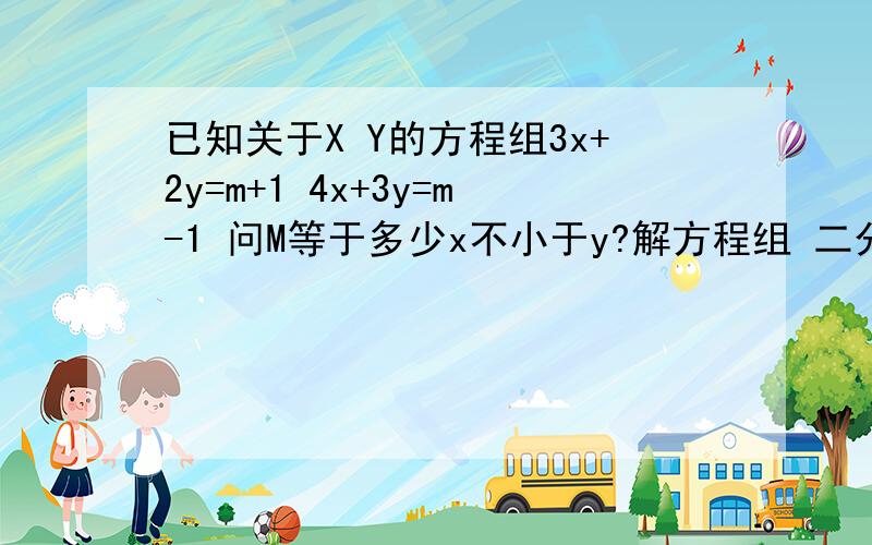 已知关于X Y的方程组3x+2y=m+1 4x+3y=m-1 问M等于多少x不小于y?解方程组 二分之（x+y）=3x-2y=四分之10+6x+y（10+6x+y） /4