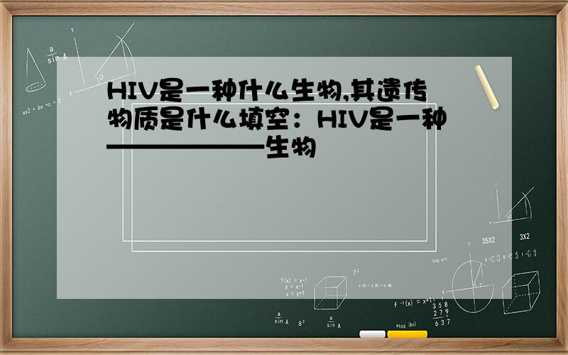 HIV是一种什么生物,其遗传物质是什么填空：HIV是一种——————生物