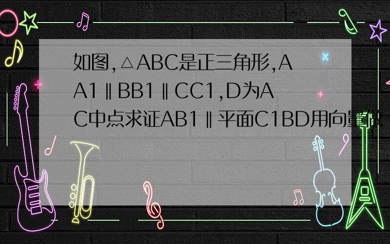如图,△ABC是正三角形,AA1‖BB1‖CC1,D为AC中点求证AB1‖平面C1BD用向量做