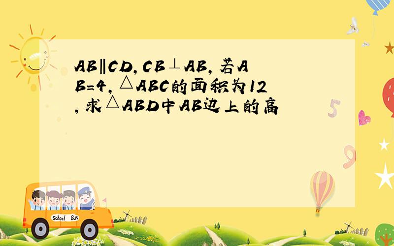 AB‖CD,CB⊥AB,若AB=4,△ABC的面积为12,求△ABD中AB边上的高