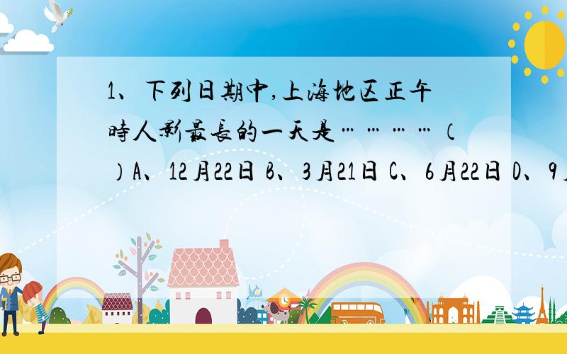 1、下列日期中,上海地区正午时人影最长的一天是…………（）A、12月22日 B、3月21日 C、6月22日 D、9月23日2、某地位于东经170°、南纬20°,以下关于该地的叙述中,正确的是……（）A、该地位