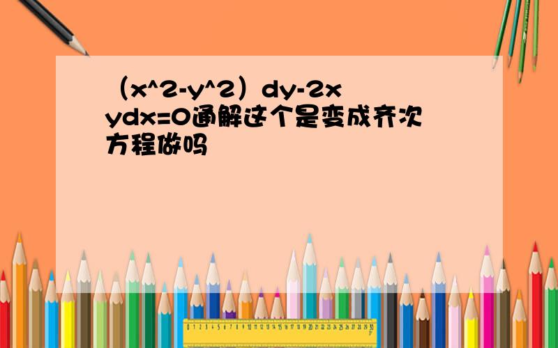 （x^2-y^2）dy-2xydx=0通解这个是变成齐次方程做吗