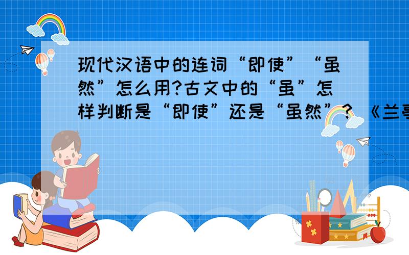 现代汉语中的连词“即使”“虽然”怎么用?古文中的“虽”怎样判断是“即使”还是“虽然”? 《兰亭集序》中的“虽无丝竹管弦之盛,一觞一咏,亦足以畅叙幽情”中的“虽”应该是“虽然