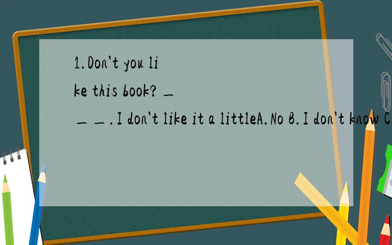 1.Don't you like this book?___.I don't like it a littleA.No B.I don't know C.Yes D.You're right应该选什么?该怎样翻译?