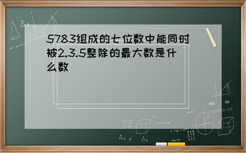 5783组成的七位数中能同时被2.3.5整除的最大数是什么数