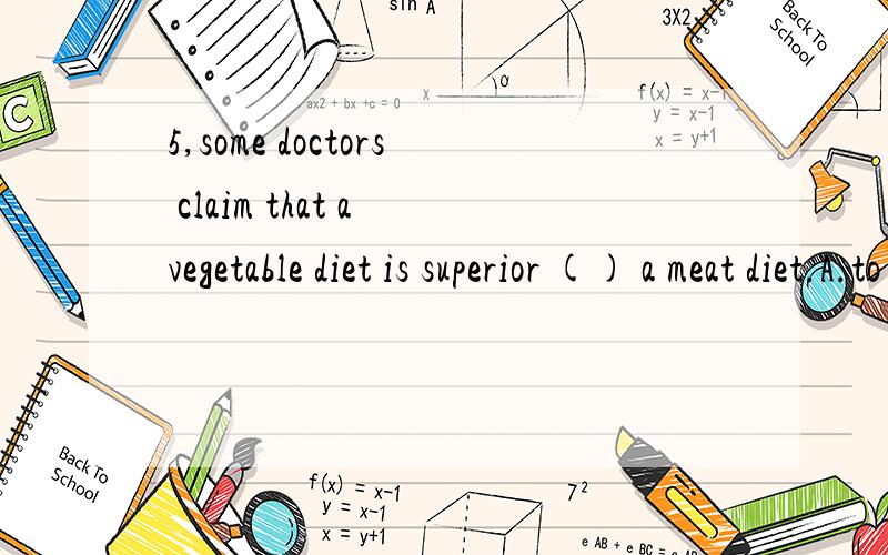 5,some doctors claim that a vegetable diet is superior () a meat diet.A.to B.than C.over D.against.6,the black writer wanted the other members of the workshop to treat( ) as an equalA.his B.he C.him D.himself7.what she says ( ) little relation to wha