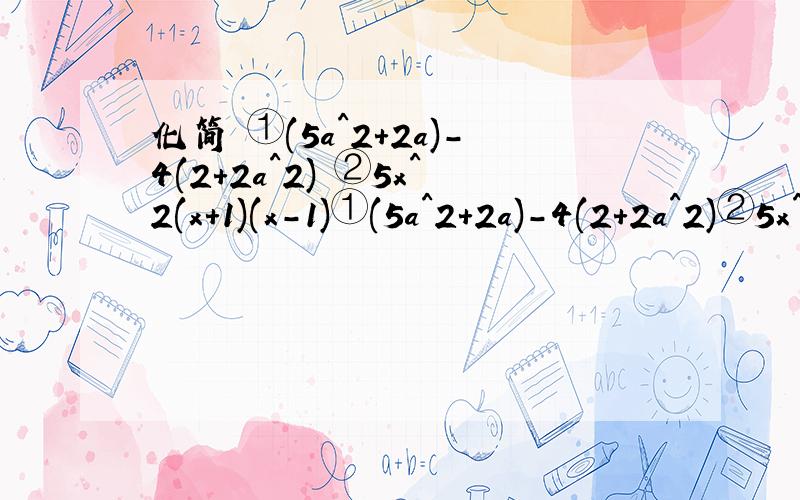 化简 ①(5a^2+2a)-4(2+2a^2) ②5x^2(x+1)(x-1)①(5a^2+2a)-4(2+2a^2)②5x^2(x+1)(x-1)