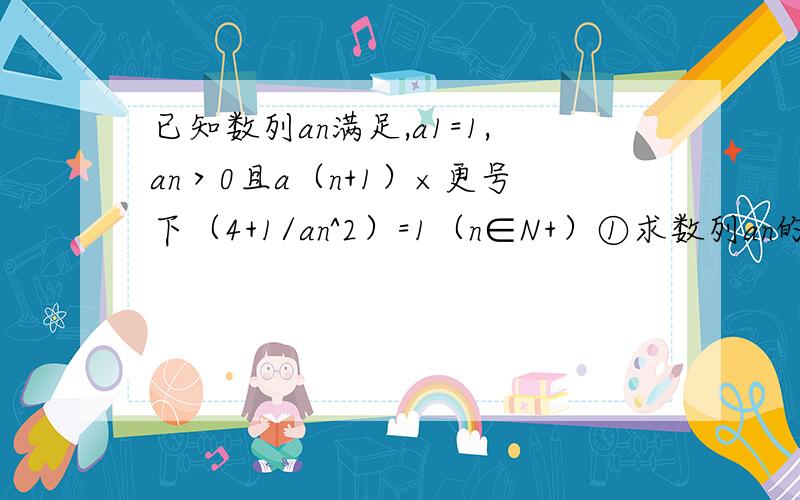 已知数列an满足,a1=1,an＞0且a（n+1）×更号下（4+1/an^2）=1（n∈N+）①求数列an的通项公式②数列bn的前n项和Sn满足S（n+1）/an^2=Sn/a（n+1）^2+16n^2-8n-3,若数列bn是等差数列,求b1③在②的条件下,设cn=