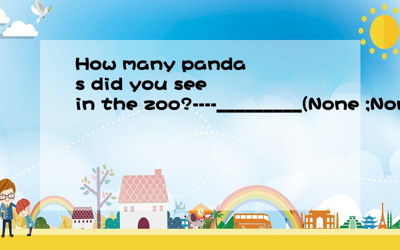 How many pandas did you see in the zoo?----_________(None ;None;Not many)