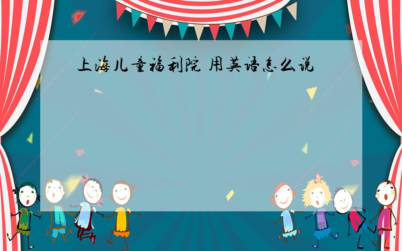 上海儿童福利院 用英语怎么说