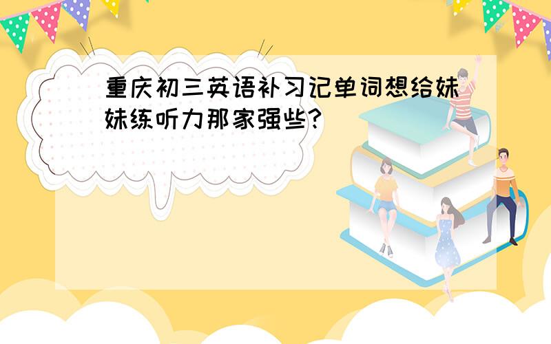 重庆初三英语补习记单词想给妹妹练听力那家强些?