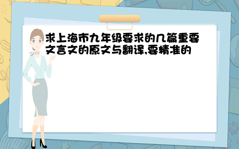 求上海市九年级要求的几篇重要文言文的原文与翻译,要精准的