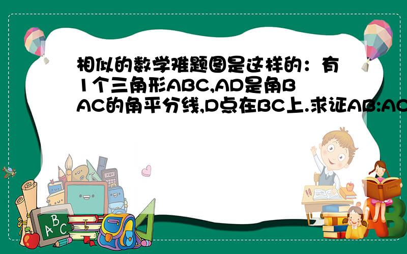 相似的数学难题图是这样的：有1个三角形ABC,AD是角BAC的角平分线,D点在BC上.求证AB:AC=BD:DC最好有多种方法,我会额外悬赏的!