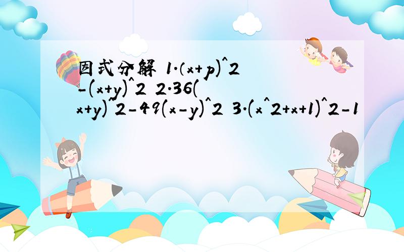 因式分解 1.（x+p)^2-(x+y)^2 2.36(x+y)^2-49(x-y)^2 3.(x^2+x+1)^2-1