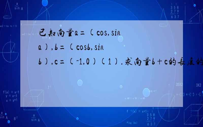 已知向量a=(cos,sina),b=(cosb,sinb),c=(-1,0)(1).求向量b+c的长度的最大值、 （2）设a=4分之派,且a垂直于(b+c),求cosb的值、