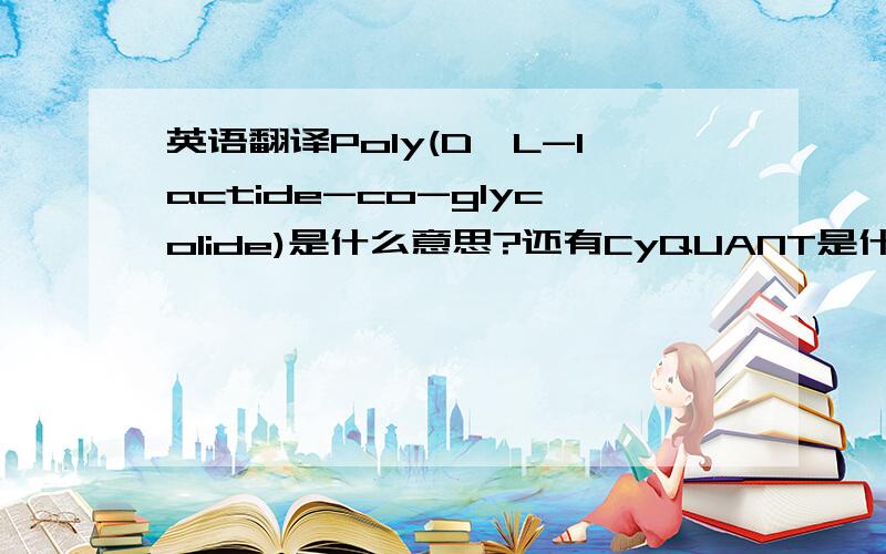 英语翻译Poly(D,L-lactide-co-glycolide)是什么意思?还有CyQUANT是什么?关于生物方面的