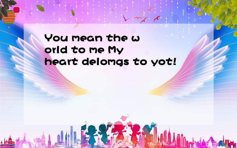 You mean the world to me My heart delomgs to yot!