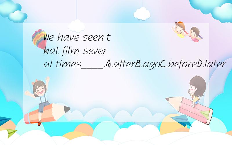 We have seen that film several times____.A.afterB.agoC.beforeD.later