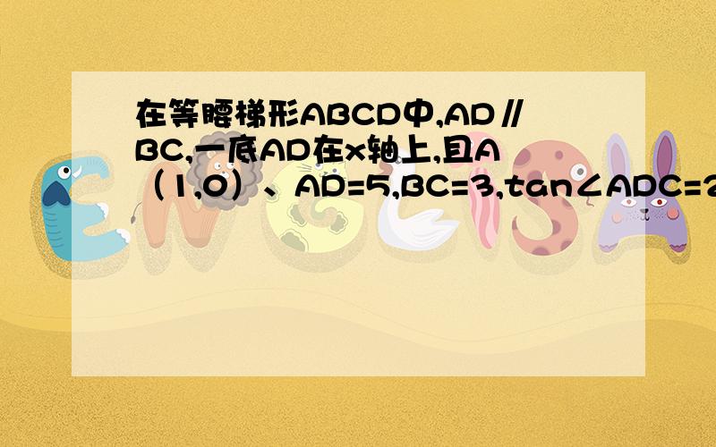 在等腰梯形ABCD中,AD∥BC,一底AD在x轴上,且A（1,0）、AD=5,BC=3,tan∠ADC=2；抛物线y=ax2+bx+c经过A、D、C三点,与y轴交于点E.（1）直接写出点B、C、的坐标及CD的长；（2）求抛物线的解析式,并判断点B是