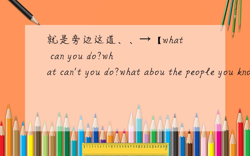 就是旁边这道、、→【what can you do?what can't you do?what abou the people you know?write at least five sentences】