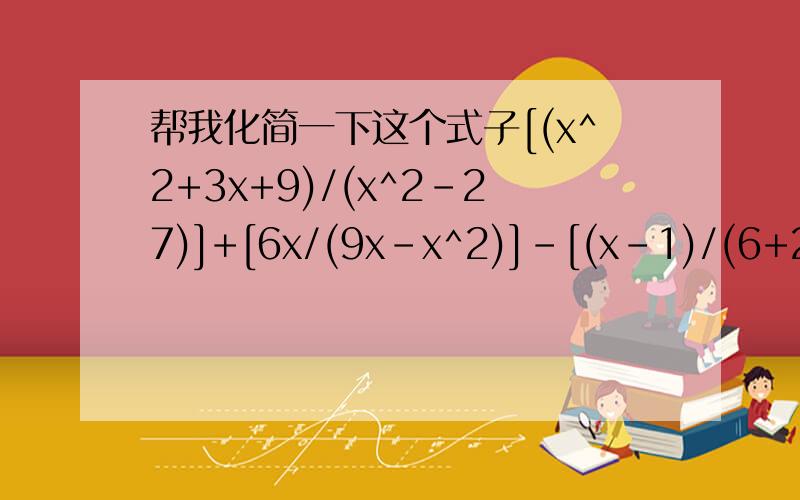 帮我化简一下这个式子[(x^2+3x+9)/(x^2-27)]+[6x/(9x-x^2)]-[(x-1)/(6+2x)]（√18-4√1/2+1/√2-√3）/(√3/3)