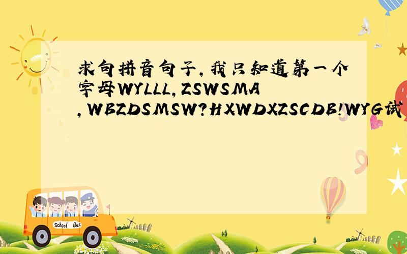 求句拼音句子,我只知道第一个字母WYLLL,ZSWSMA,WBZDSMSW?HXWDXZSCDB!WYG试着JSTR,HXG适合w…这句话是什么意思
