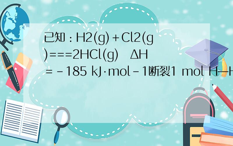 已知：H2(g)＋Cl2(g)===2HCl(g)　ΔH＝－185 kJ·mol－1断裂1 mol H—H键吸收的能量为436 kJ,断裂1 mol Cl—Cl键吸收的能量为247 kJ,则形成1 mol H—Cl键放出的能量为