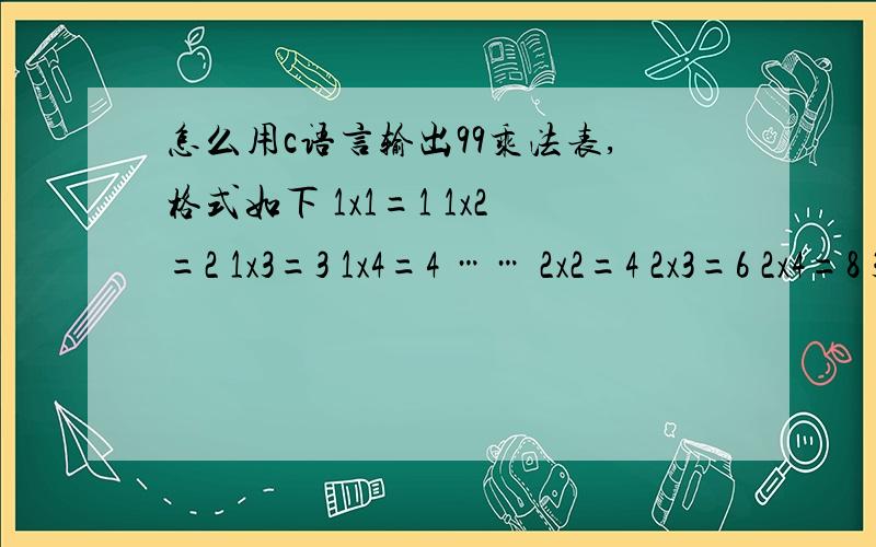 怎么用c语言输出99乘法表,格式如下 1x1=1 1x2=2 1x3=3 1x4=4 …… 2x2=4 2x3=6 2x4=8 3x3=9 3x4=121x1=1 1x2=2 1x3=3 1x4=42x2=4 2x3=6 2x4=83x3=9 3x4=124x4=16