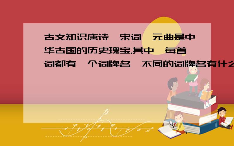 古文知识唐诗、宋词、元曲是中华古国的历史瑰宝.其中,每首词都有一个词牌名,不同的词牌名有什么不同的含义、作用呢?