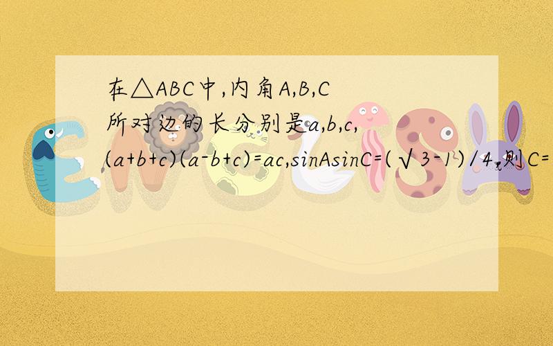 在△ABC中,内角A,B,C所对边的长分别是a,b,c,(a+b+c)(a-b+c)=ac,sinAsinC=(√3-1)/4,则C=?