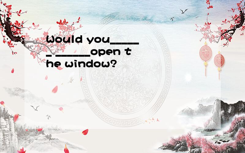 Would you______ ______open the window?