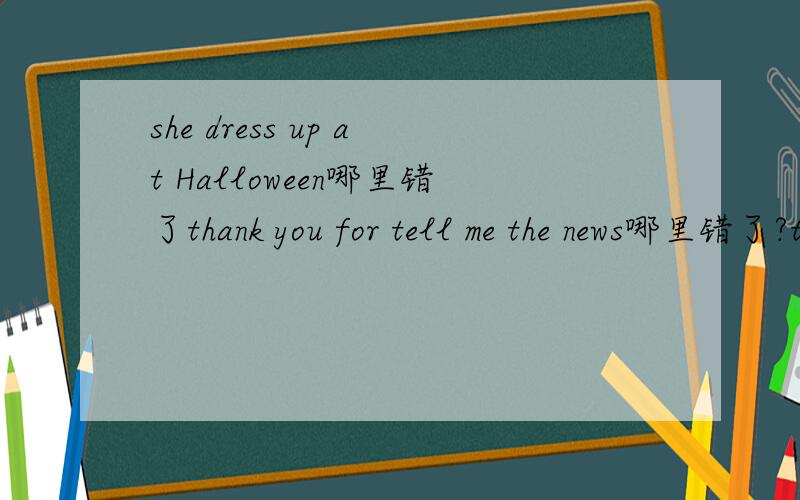 she dress up at Halloween哪里错了thank you for tell me the news哪里错了?they have a party in that day哪里错了?we play a game calling