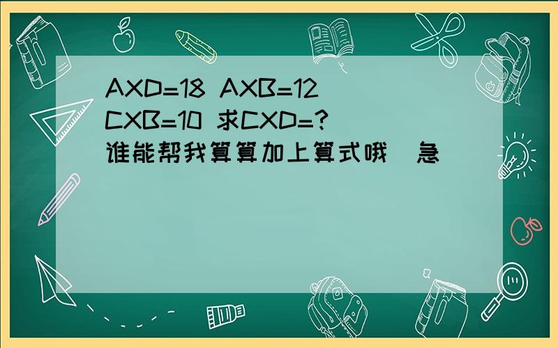 AXD=18 AXB=12 CXB=10 求CXD=? 谁能帮我算算加上算式哦  急