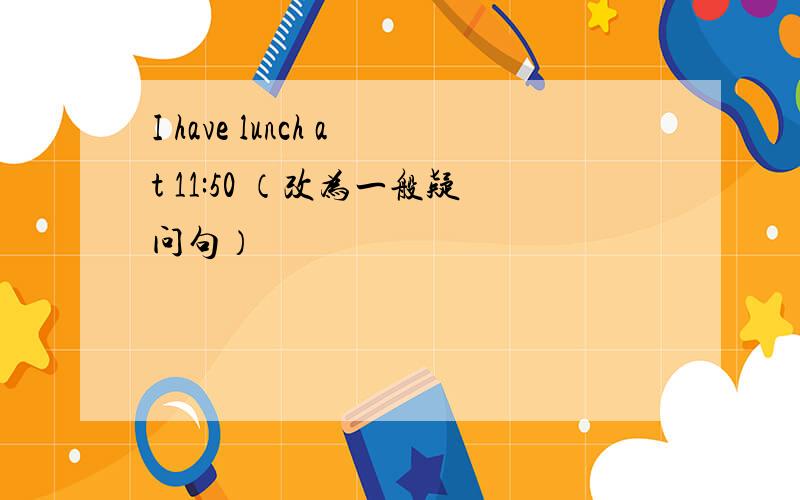 I have lunch at 11:50 （改为一般疑问句）